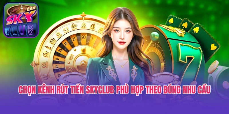 Chọn kênh rút tiền Skyclub phù hợp theo đúng nhu cầu