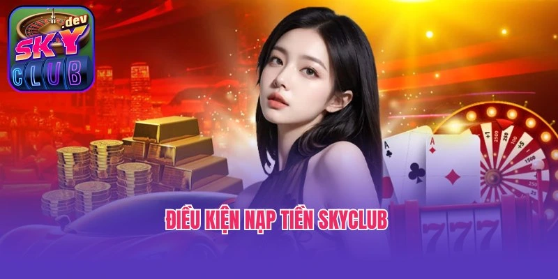 Điều kiện nạp tiền Skyclub newbie bắt buộc phải biết
