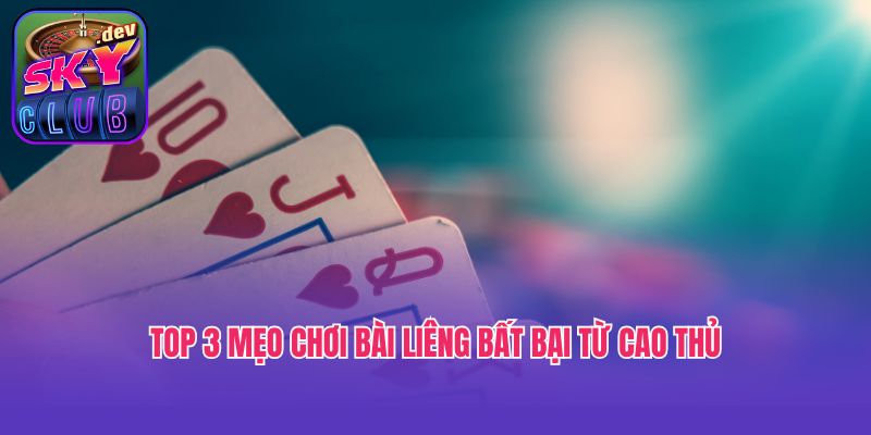 Top 3 mẹo chơi bài Liêng bất bại từ cao thủ