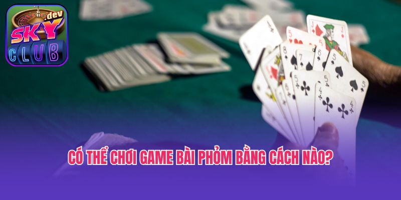 Có thể chơi game bài Phỏm bằng cách nào?