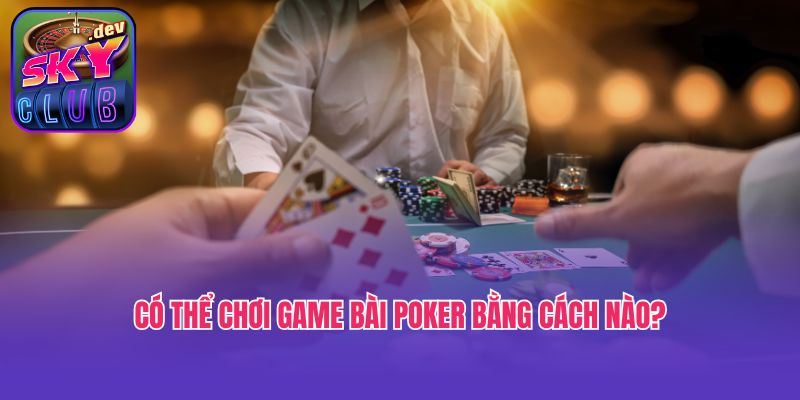 Có thể chơi game bài Poker bằng cách nào?