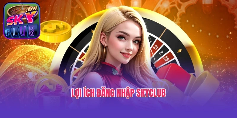 Lợi ích đăng nhập Skyclub và chơi game cho hội viên