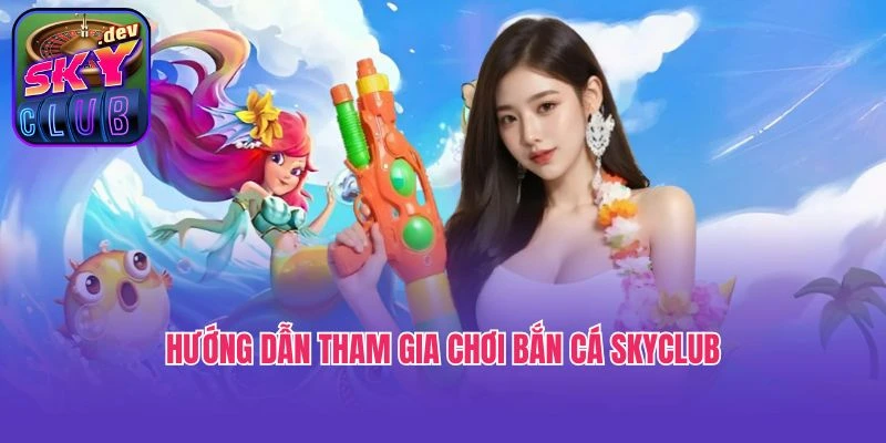 Hướng dẫn tham gia chơi bắn cá SkyClub