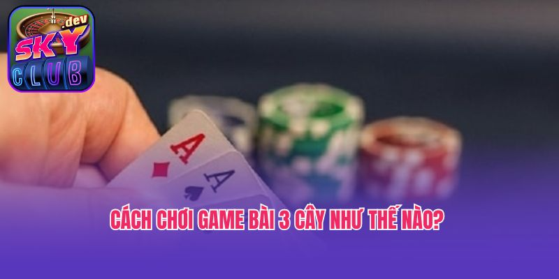 Cách chơi game bài 3 cây như thế nào?