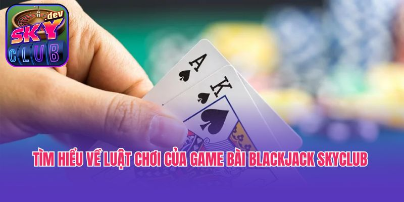 Tìm hiểu về luật chơi của game bài blackjack Skyclub