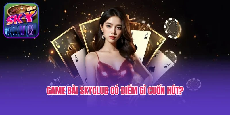 Game bài SkyClub có điểm gì cuốn hút?