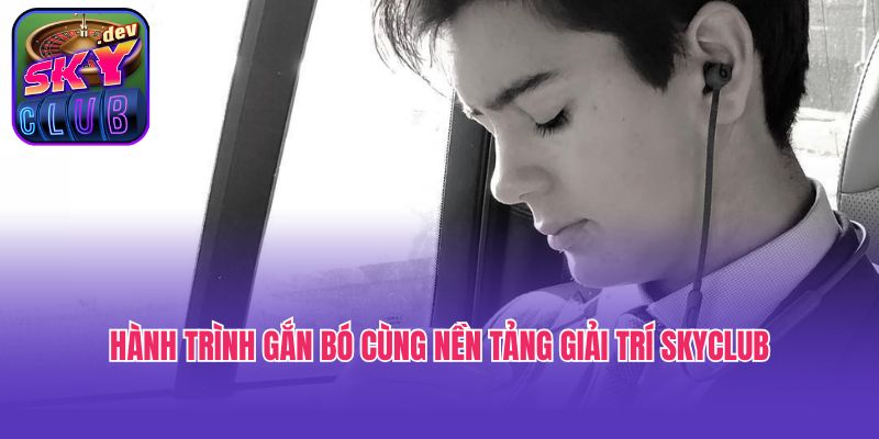 Hành trình gắn bó cùng nền tảng giải trí Skyclub