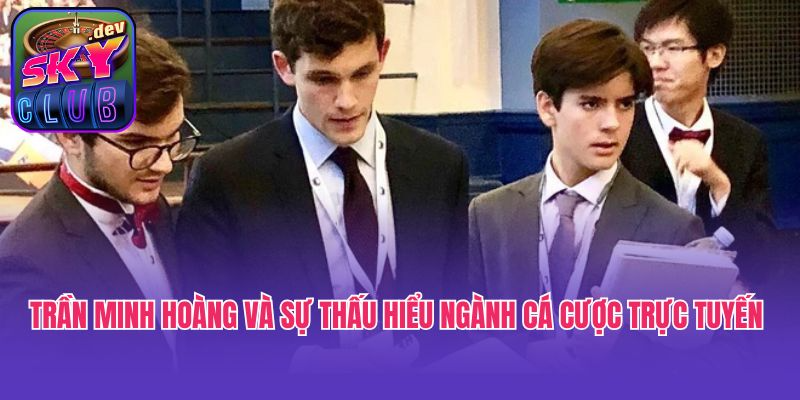 Trần Minh Hoàng và sự thấu hiểu ngành cá cược trực tuyến